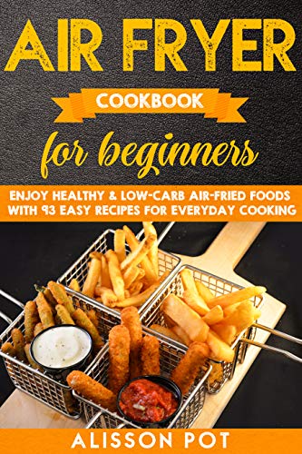 Air Fryer cookbook for beginners: Enjoy Healthy & Low-carb air-fried Foods with 93 Easy Recipes for everyday cooking