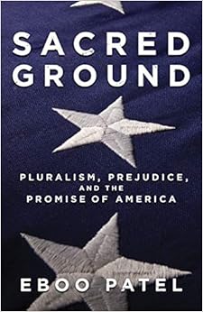 Sacred Ground: Pluralism, Prejudice, and the Promise of America, by Eboo Patel Sacred Ground: Pluralism, Prejudice, and the Promise of America, by Eboo Patel