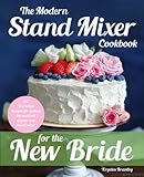 The Modern Stand Mixer Cookbook for the New Bride: 100 Incredible Recipes for Getting the Most Out o