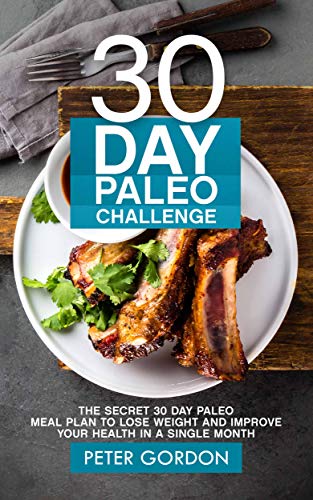 30 Day Paleo Challenge: The Secret 30 Day Paleo Meal Plan to Lose Weight and Improve Your Health in A Single Month by [Gordon, Peter]