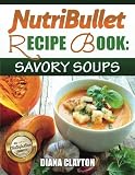 NutriBullet Recipe Book: Savory Soups!: 71 Delicious, Healthy & Exquisite Soups and Sauces for your NutriBullet Recipe Book: Savory Soups!: 71 Delicious, Healthy & Exquisite Soups and Sauces for your