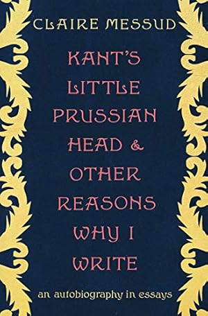 Kant's Little Prussian Head and Other Reasons Why I Write by Claire Messud