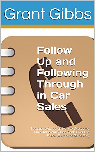 Follow Up and Following Through in Car Sales - Salesperson and Sales Management Advice Book: Technique Guide on How to Overcome Objections and Close Deals Over the Phone (Outbound Sales Call)