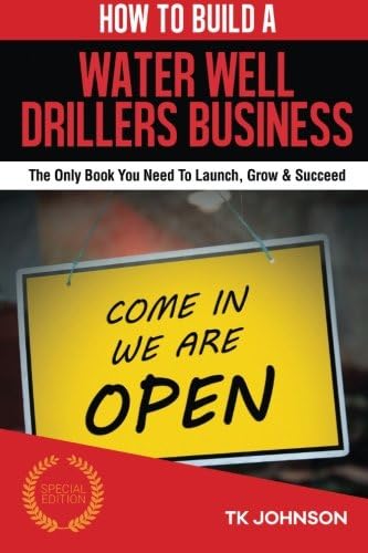 How To Build A Water Well Drillers Business (Special Edition): The Only Book You Need To Launch, Grow &amp; Succeed