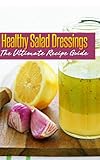 Healthy Salad Dressings :The Ultimate Recipe Guide - Over 30 Natural & Homemade Recipes