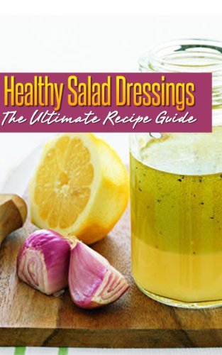 Healthy Salad Dressings :The Ultimate Recipe Guide - Over 30 Natural & Homemade Recipes