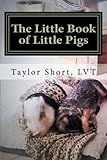 The Little Book of Little Pigs: Veterinary Care, Training, Nutrition, Recipes, Charts,& More!