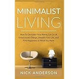 Minimalist Living: How To Declutter Your Home, Let Go of Unnecessary Things, Simplify Your Life, and Find Happiness In What You Have