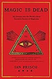 Magic Is Dead: My Journey into the World's Most Secretive Society of Magicians by Ian Frisch
