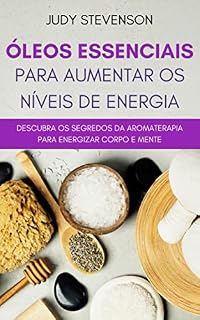 Livro Óleos Essenciais para Aumentar os Níveis de Energia: Descubra os Segredos da Aromaterapia para Energizar Corpo e Mente