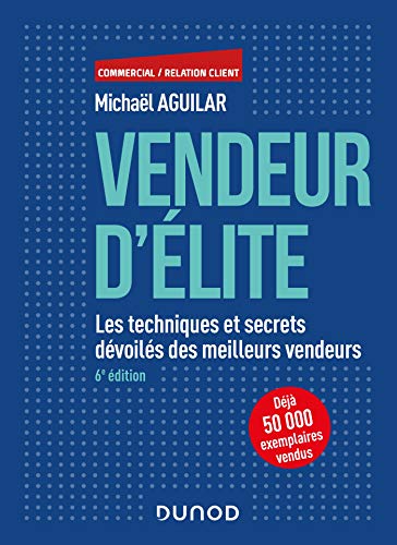 Vendeur d'élite - 6e éd. - Les techniques et secrets dévoilés des meilleurs vendeurs: Les techniques et secrets dévoilés des meilleurs vendeurs (Commercial/Relation client) (French Edition) by Michaël Aguilar