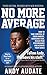 No More Average: How to Take Control of Your Mindset, Overcome Fear, Reach Peak Performance and Achieve Your Goals by Andy Audate