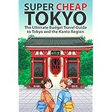 Super Cheap Tokyo: The Ultimate Budget Travel Guide to Tokyo and the Kanto Region