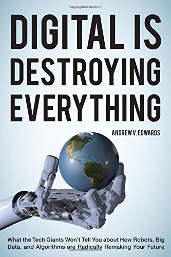 Download Digital Is Destroying Everything: What the Tech Giants Won't Tell You about How Robots, Big Data, and Algorithms Are Radically Remaking Your Future