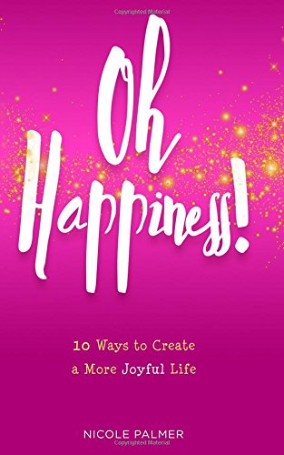 Oh Happiness: 10 Ways to Create a More Joyful Life