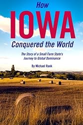 How Iowa Conquered the World: The Story of a Small Farm Small State's Journey to Global Dominance