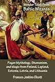 Wonder Tales from Baltic Wizards: Pagan Mythology, Shamanism, and Magic from Finland, Lapland, Estonia, Latvia, and Lithuania