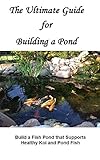 The Ultimate Guide for Building a Pond: Build a Fish Pond that Supports Healthy Koi and Pond Fish