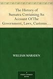 The History of Sumatra Containing An Account Of The Government, Laws, Customs And Manners Of The Nat by