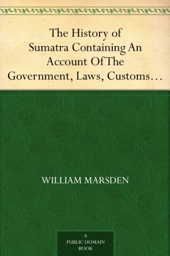 The History of Sumatra Containing An Account Of The Government, Laws, Customs And Manners Of The Nat by William Marsden