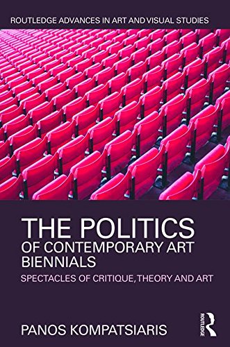 The Politics of Contemporary Art Biennials: Spectacles of Critique, Theory and Art (Routledge Advances in Art and Visual Studies)