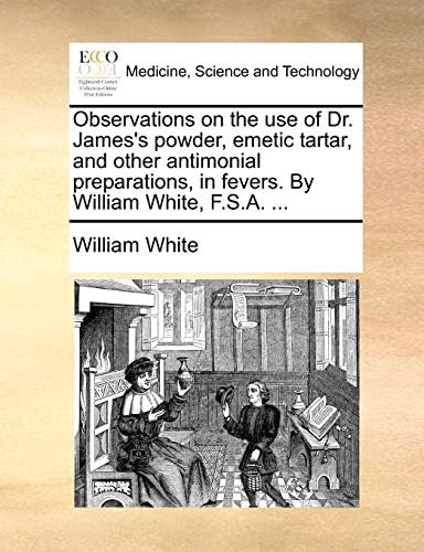 Observations on the use of Dr. James's powder, emetic tartar, and other antimonial preparations, in fevers. By William White, F.S.A. ... Paperback – June 10, 2010