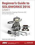 Beginner's Guide to SOLIDWORKS 2016 - Level I Beginner's Guide to SOLIDWORKS 2016 - Level I