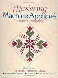 Mastering Machine Applique: The Complete Guide Including: Invisible Machine Applique Satin Stitch Bl by Harriet Hargrave