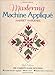 Mastering Machine Applique: The Complete Guide Including: Invisible Machine Applique Satin Stitch Bl by Harriet Hargrave