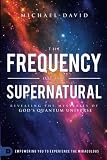 The Frequency of the Supernatural: Revealing the Mysteries of God's Quantum Universe by Michael-David