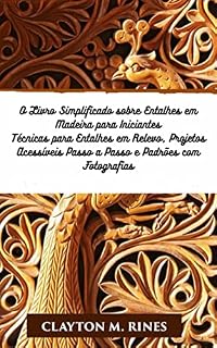 Livro O Livro Simplificado sobre Entalhes em Madeira para Iniciantes: Técnicas para Entalhes em Relevo, Projetos Acessíveis Passo a Passo e Padrões com Fotografias