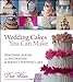 Wedding Cakes You Can Make: Designing, Baking, and Decorating the Perfect Wedding Cake by 