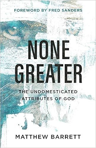 None Greater: The Undomesticated Attributes of God, by Matthew Barrett