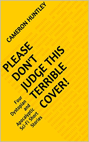 Please Don't Judge This Terrible Cover!: Four Dystopian and Apocalyptic Sci-Fi Short Stories
