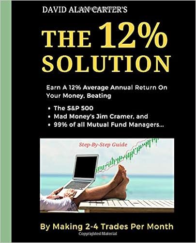 The 12% Solution: Earn A 12% Average Annual Return On Your Money, Beating The S&P 500, Mad Money's Jim Cramer, And 99% Of All Mutual Fund Managers... By Making 2-4 Trades Per Month, by David Alan Carter