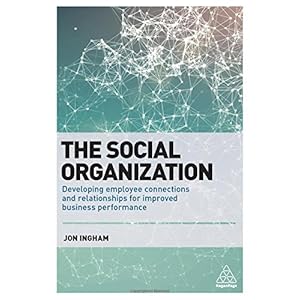 The Social Organization: Developing Employee Connections and Relationships for Improved Business Performance