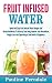 Fruit Infused Water: Quick And Easy Fruit Infused Water Recipes And Herbal Antibiotics To Detoxify Y by Pauline Ferndale