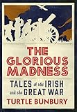 The Glorious Madness - Tales of the Irish and the Great War: First-hand accounts of Irish men and wo by