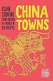 China Towns: Asian Cooking from Around the World in 100 Recipes