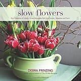 Slow Flowers: Four Seasons of Locally Grown Bouquets from the Garden, Meadow and Farm by Debra Prinzing