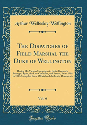 The Dispatches of Field Marshal the Duke of Wellington, Vol. 6: During His Various Campaigns in Indi by Arthur Wellesley Wellington