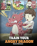 Train Your Angry Dragon: Teach Your Dragon To Be Patient. A Cute Children Story To Teach Kids About Emotions and Anger Management. (Dragon Books for Kids) (My Dragon Books)