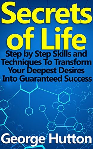Secrets of Life: Step by Step Skills and Techniques To Transform Your Deepest Desires Into Guaranteed Success