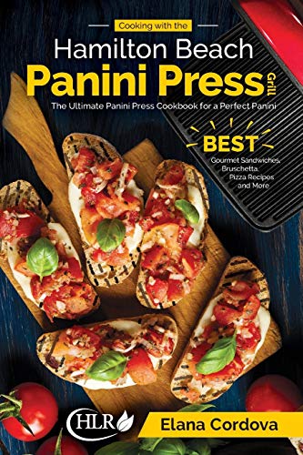 Cooking with the Hamilton Beach Panini Press Grill: The Ultimate Panini Press Cookbook for a Perfect Panini: Gourmet Sandwiches, Bruschetta, Pizza Recipes and More (Best Panini)