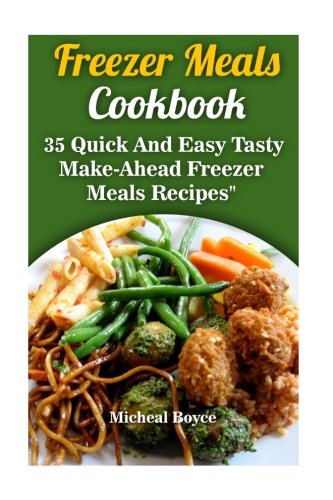 Freezer Meals Cookbook: 35 Quick And Easy Tasty Make-Ahead Freezer Meals Recipes: (Freezer Recipes, Freezer Cooking, Dump Dinners, Make Ahead, Slow Cooker) (Clean Eating)