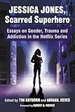 Jessica Jones, Scarred Superhero: Essays on Gender, Trauma and Addiction in the Netflix Series by Tim Rayborn, Abigail Keyes