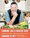 Cooking Like a Master Chef: 100 Recipes to Make the Everyday Extraordinary by Graham Elliot, Mary Goodbody