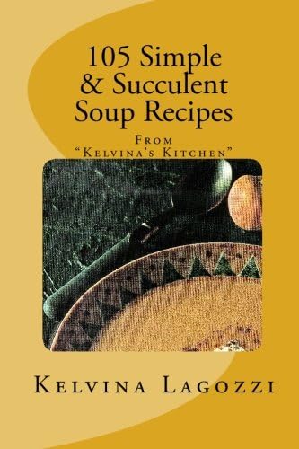 105 Simple & Succulent Soup Recipes: Recipes from "Kelvina's Kitchen"