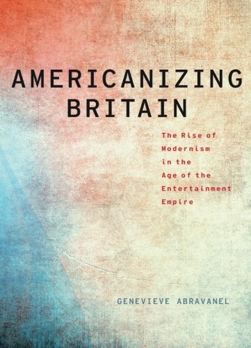 Americanizing Britain: The Rise of Modernism in the Age of the Entertainment Empire (Modernist Literature and Culture)