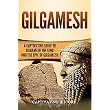 Gilgamesh: A Captivating Guide to Gilgamesh the King and the Epic of Gilgamesh